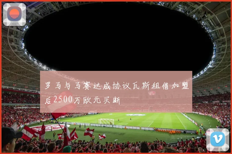 罗马与马赛达成协议瓦斯租借加盟后2500万欧元买断