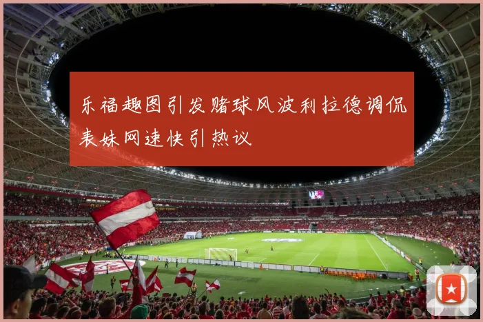 乐福趣图引发赌球风波利拉德调侃表妹网速快引热议