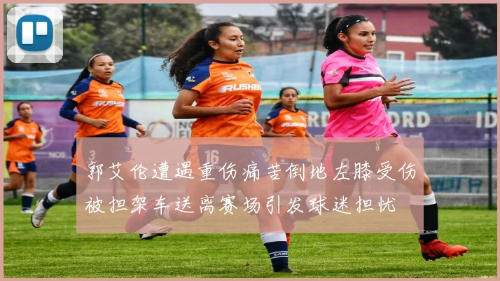 郭艾伦遭遇重伤痛苦倒地左膝受伤被担架车送离赛场引发球迷担忧