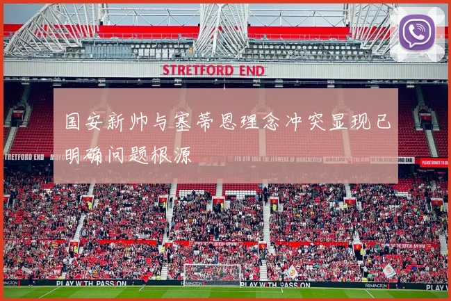 国安新帅与塞蒂恩理念冲突显现已明确问题根源
