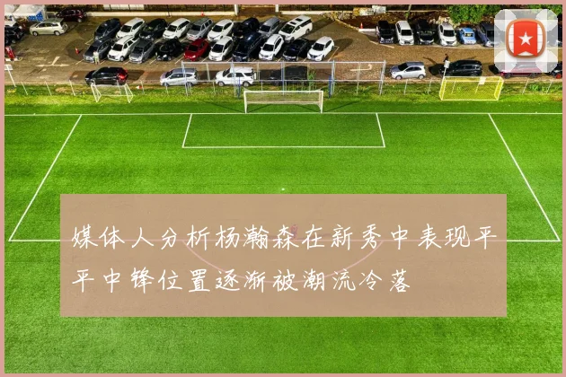 媒体人分析杨瀚森在新秀中表现平平中锋位置逐渐被潮流冷落