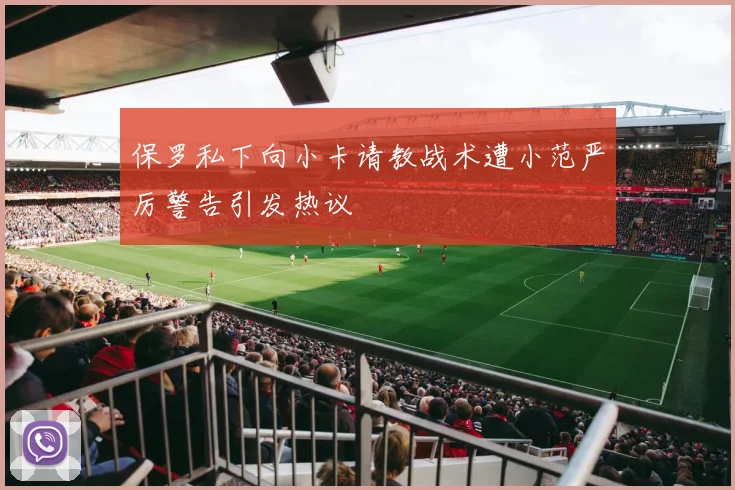 保罗私下向小卡请教战术遭小范严厉警告引发热议