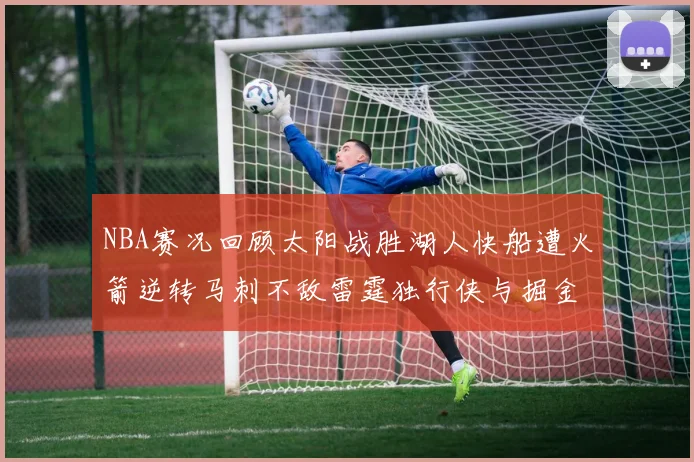 NBA赛况回顾太阳战胜湖人快船遭火箭逆转马刺不敌雷霆独行侠与掘金激战正酣