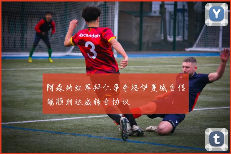 阿森纳红军拜仁争夺格伊曼城自信能顺利达成转会协议