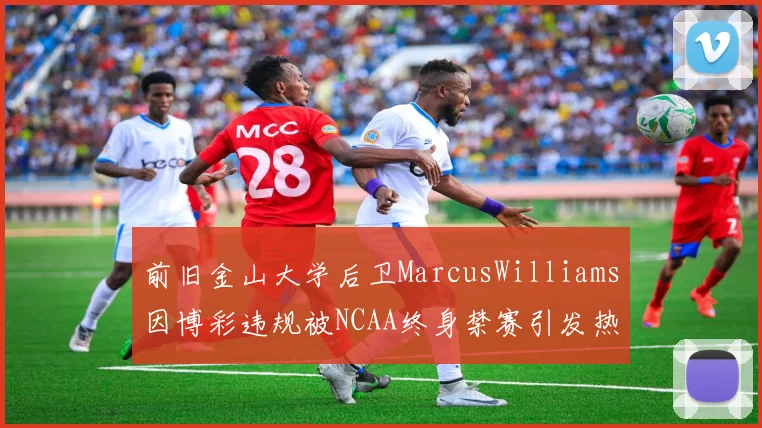 前旧金山大学后卫MarcusWilliams因博彩违规被NCAA终身禁赛引发热议