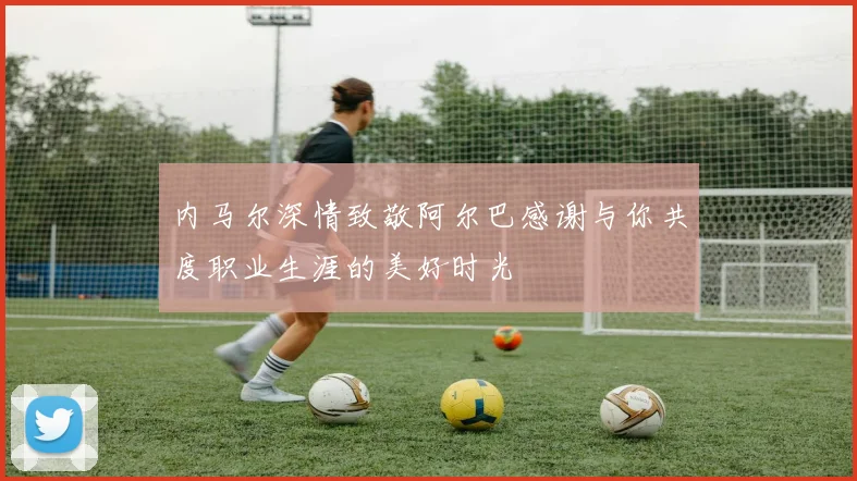 内马尔深情致敬阿尔巴感谢与你共度职业生涯的美好时光