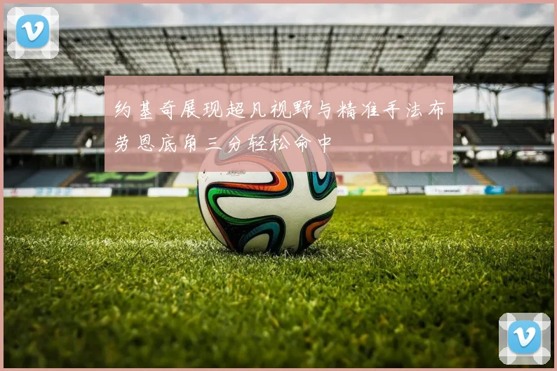 约基奇展现超凡视野与精准手法布劳恩底角三分轻松命中