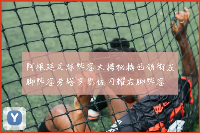 阿根廷足球阵容大揭秘梅西领衔左脚阵容劳塔罗恩佐闪耀右脚阵容