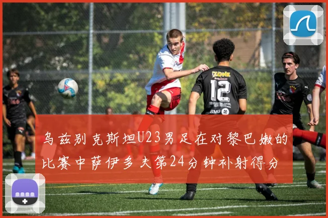 乌兹别克斯坦U23男足在对黎巴嫩的比赛中萨伊多夫第24分钟补射得分领先1-0