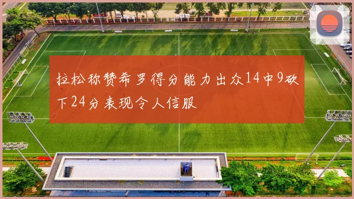 拉松称赞希罗得分能力出众14中9砍下24分表现令人信服