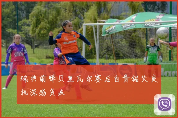 瑞典前锋贝里瓦尔赛后自责错失良机深感负疚