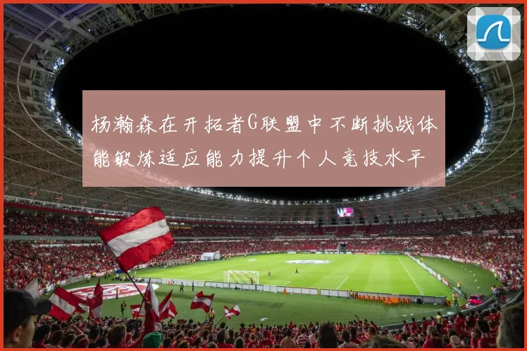 杨瀚森在开拓者G联盟中不断挑战体能锻炼适应能力提升个人竞技水平