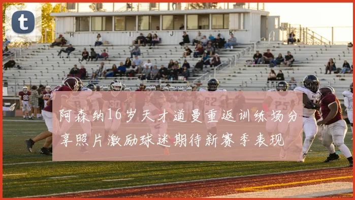 阿森纳16岁天才道曼重返训练场分享照片激励球迷期待新赛季表现