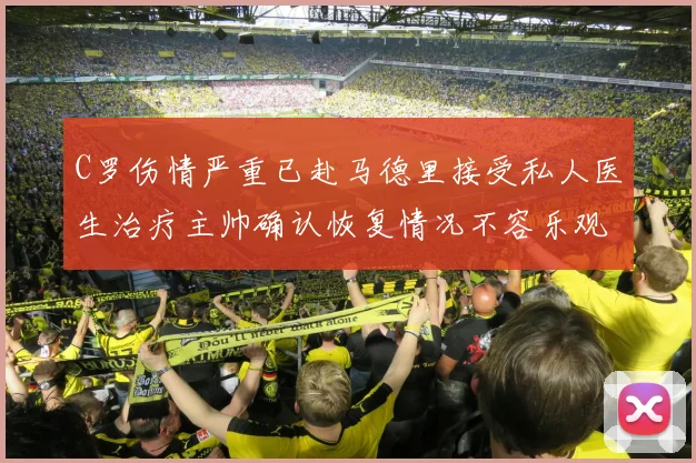 C罗伤情严重已赴马德里接受私人医生治疗主帅确认恢复情况不容乐观