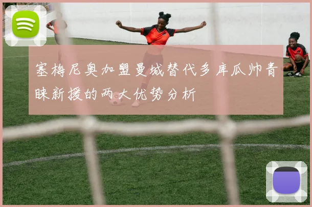 塞梅尼奥加盟曼城替代多库瓜帅青睐新援的两大优势分析