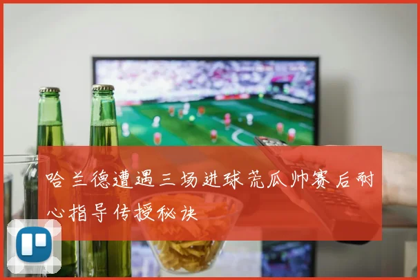 哈兰德遭遇三场进球荒瓜帅赛后耐心指导传授秘诀