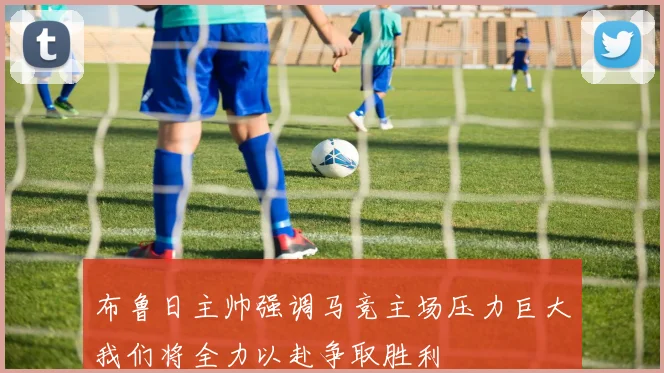 布鲁日主帅强调马竞主场压力巨大我们将全力以赴争取胜利