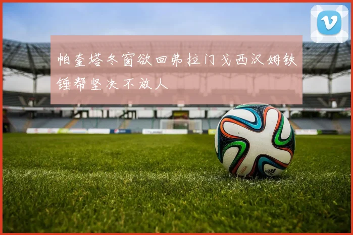帕奎塔冬窗欲回弗拉门戈西汉姆铁锤帮坚决不放人