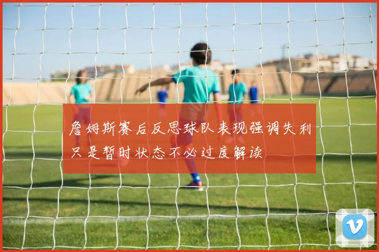 詹姆斯赛后反思球队表现强调失利只是暂时状态不必过度解读