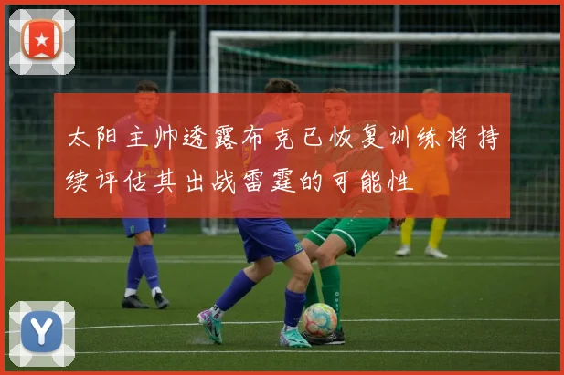 太阳主帅透露布克已恢复训练将持续评估其出战雷霆的可能性