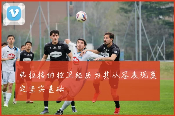 弗拉格的控卫经历为其从容表现奠定坚实基础