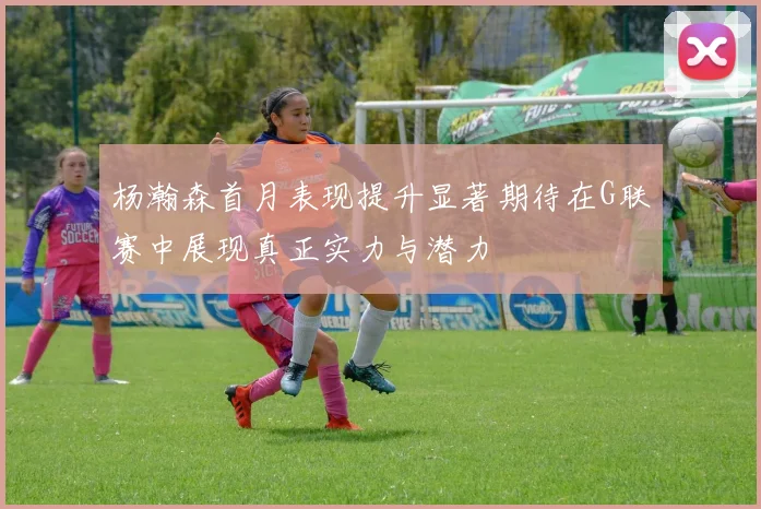 杨瀚森首月表现提升显著期待在G联赛中展现真正实力与潜力