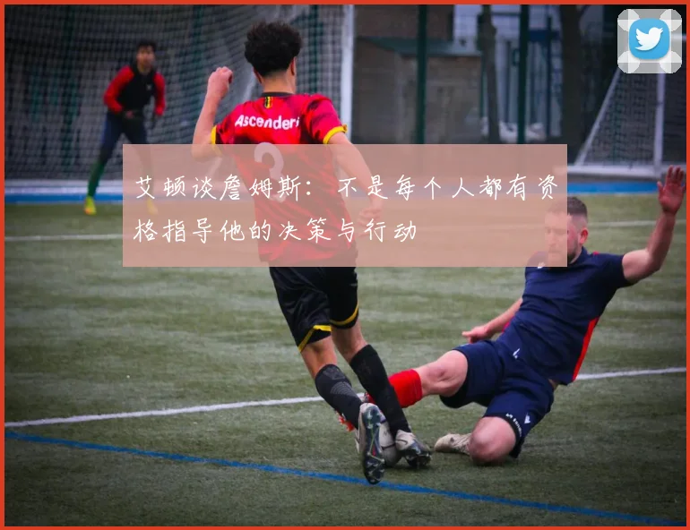 艾顿谈詹姆斯：不是每个人都有资格指导他的决策与行动