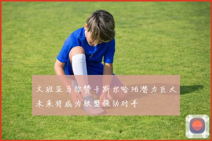 文班亚马称赞卡斯尔哈珀潜力巨大未来将成为联盟强劲对手