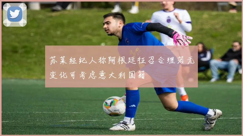 苏莱经纪人称阿根廷征召合理若无变化可考虑意大利国籍