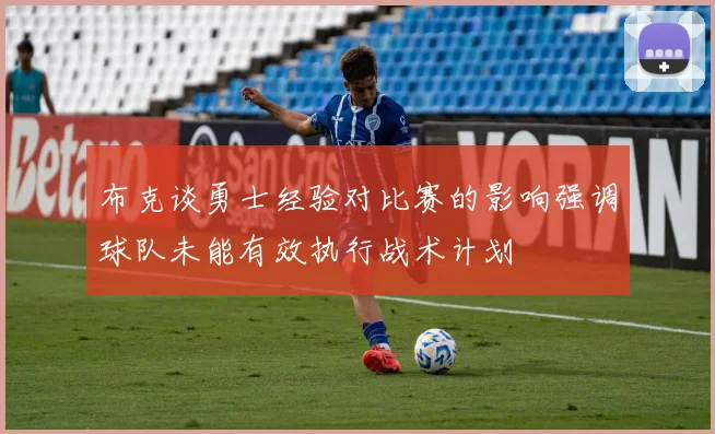 布克谈勇士经验对比赛的影响强调球队未能有效执行战术计划