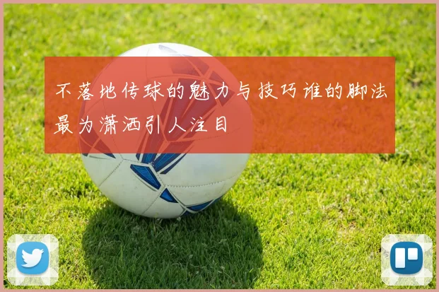 不落地传球的魅力与技巧谁的脚法最为潇洒引人注目