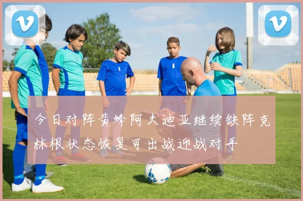 今日对阵黄蜂阿夫迪亚继续缺阵克林根状态恢复可出战迎战对手