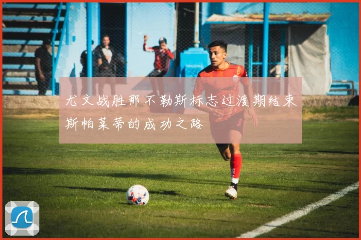尤文战胜那不勒斯标志过渡期结束斯帕莱蒂的成功之路
