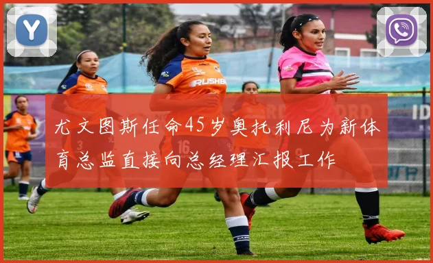 尤文图斯任命45岁奥托利尼为新体育总监直接向总经理汇报工作