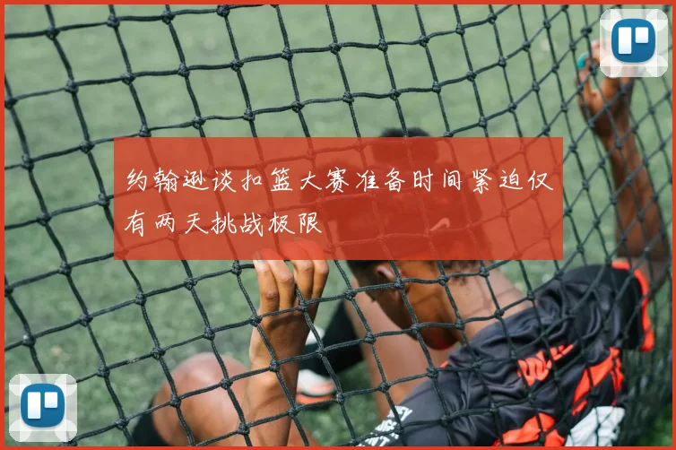 约翰逊谈扣篮大赛准备时间紧迫仅有两天挑战极限