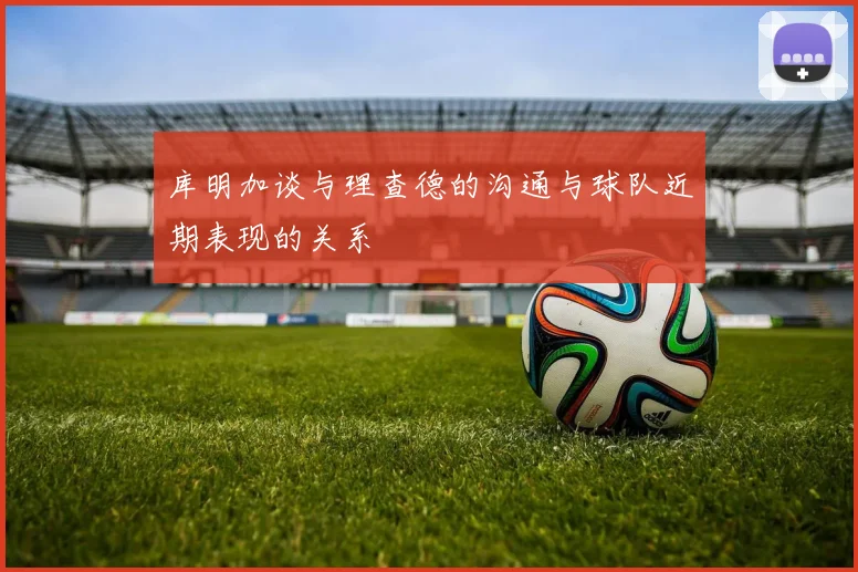 库明加谈与理查德的沟通与球队近期表现的关系