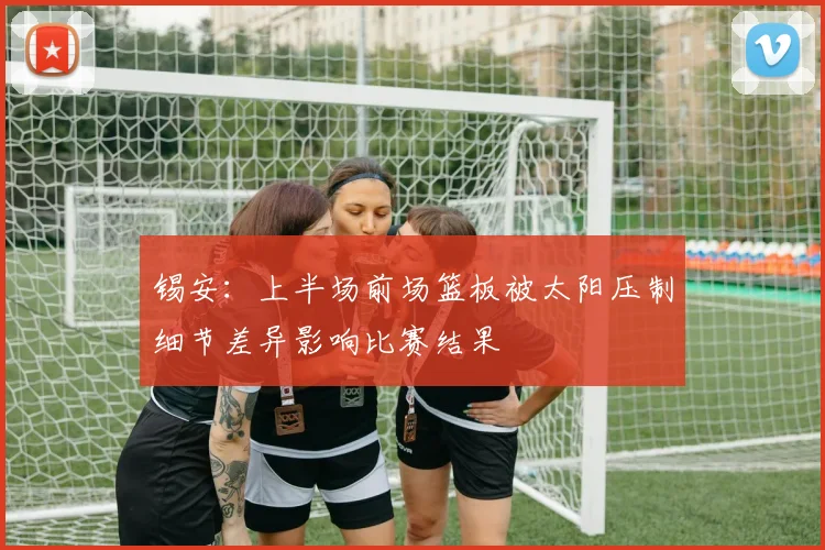 锡安：上半场前场篮板被太阳压制细节差异影响比赛结果
