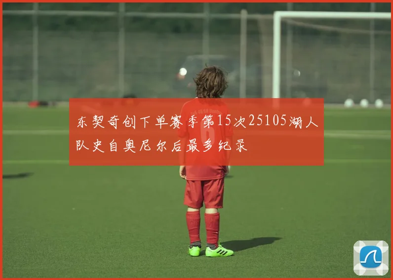 东契奇创下单赛季第15次25105湖人队史自奥尼尔后最多纪录