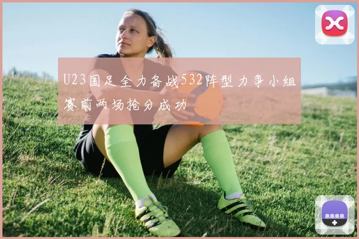 U23国足全力备战532阵型力争小组赛前两场抢分成功