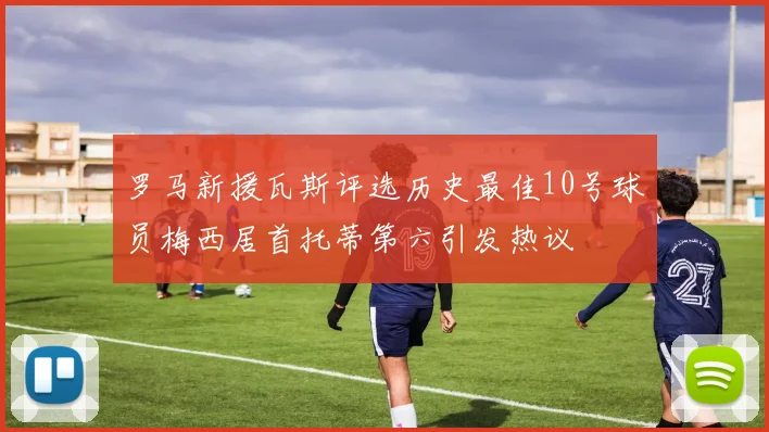 罗马新援瓦斯评选历史最佳10号球员梅西居首托蒂第六引发热议