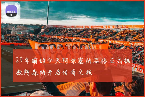 29年前的今天阿尔塞纳温格正式执教阿森纳开启传奇之旅