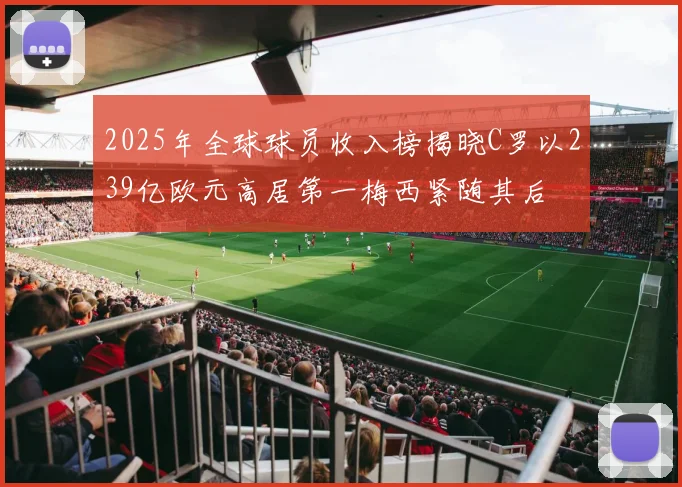 2025年全球球员收入榜揭晓C罗以239亿欧元高居第一梅西紧随其后