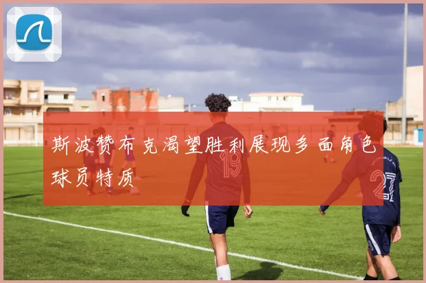 斯波赞布克渴望胜利展现多面角色球员特质