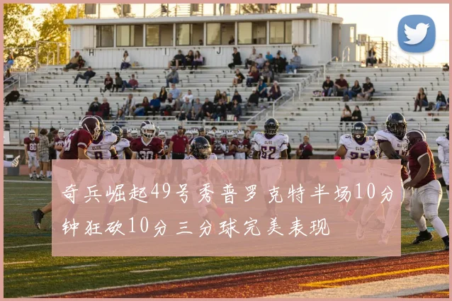奇兵崛起49号秀普罗克特半场10分钟狂砍10分三分球完美表现
