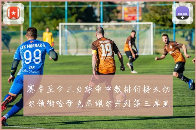 赛季至今三分球命中数排行榜米切尔领衔哈登克尼佩尔并列第三库里位列第六
