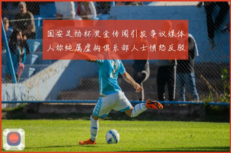 国安足协杯奖金传闻引发争议媒体人称纯属虚构俱乐部人士愤怒反驳