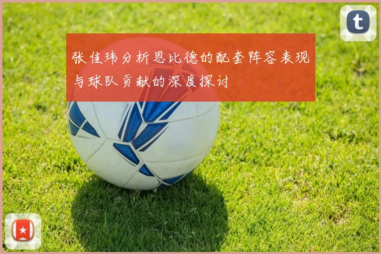张佳玮分析恩比德的配套阵容表现与球队贡献的深度探讨