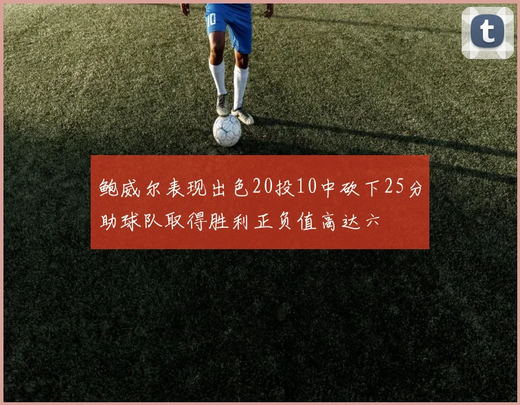 鲍威尔表现出色20投10中砍下25分助球队取得胜利正负值高达六