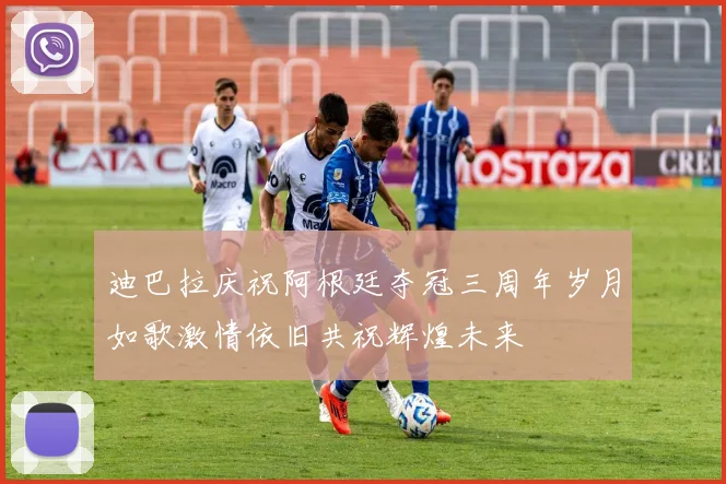 迪巴拉庆祝阿根廷夺冠三周年岁月如歌激情依旧共祝辉煌未来