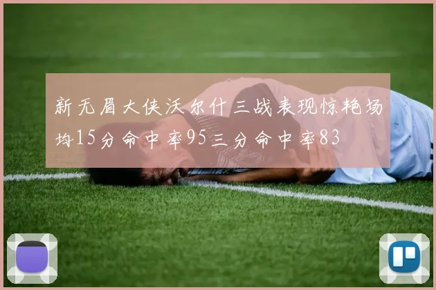 新无眉大侠沃尔什三战表现惊艳场均15分命中率95三分命中率83
